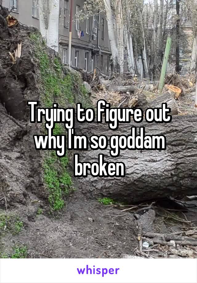 Trying to figure out why I'm so goddam broken