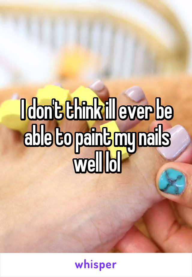 I don't think ill ever be able to paint my nails well lol