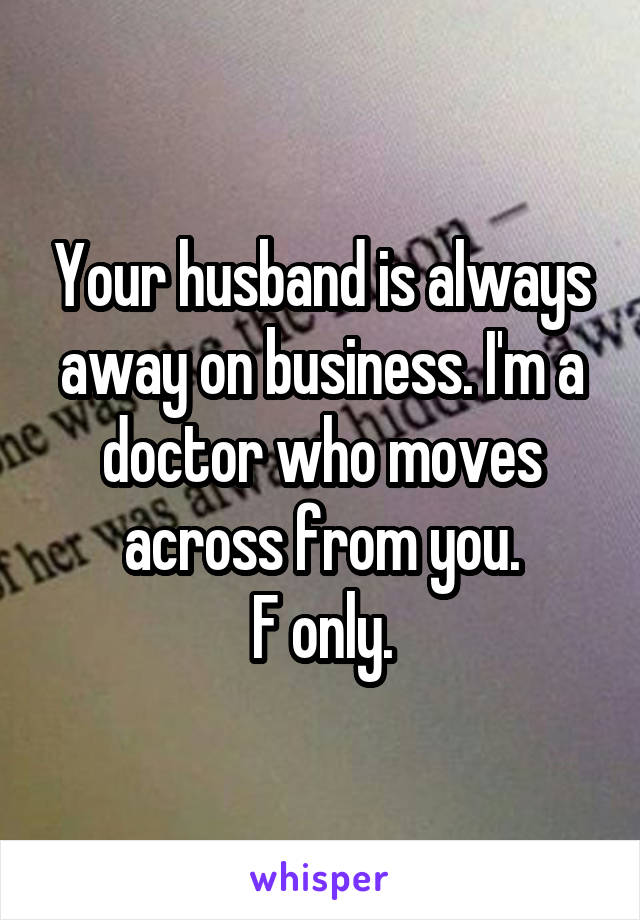 Your husband is always away on business. I'm a doctor who moves across from you.
F only.