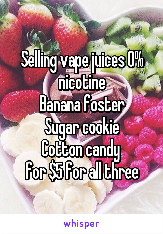 Selling vape juices 0% nicotine
Banana foster
Sugar cookie
Cotton candy 
for $5 for all three