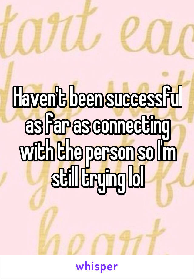 Haven't been successful as far as connecting with the person so I'm still trying lol