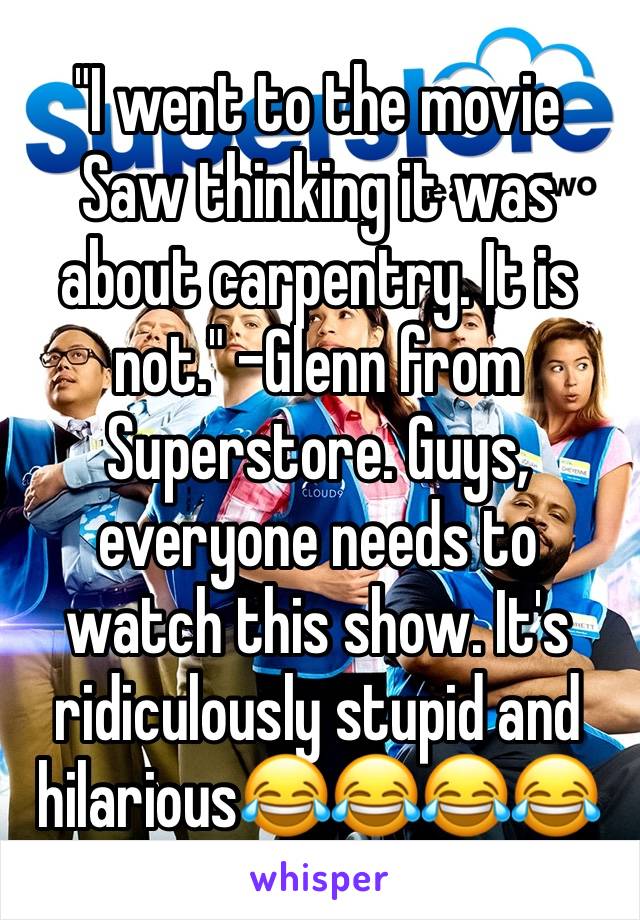 "I went to the movie Saw thinking it was about carpentry. It is not." -Glenn from Superstore. Guys, everyone needs to watch this show. It's ridiculously stupid and hilarious😂😂😂😂