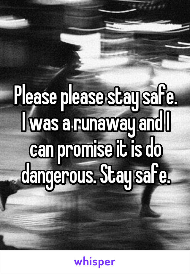 Please please stay safe. I was a runaway and I can promise it is do dangerous. Stay safe.