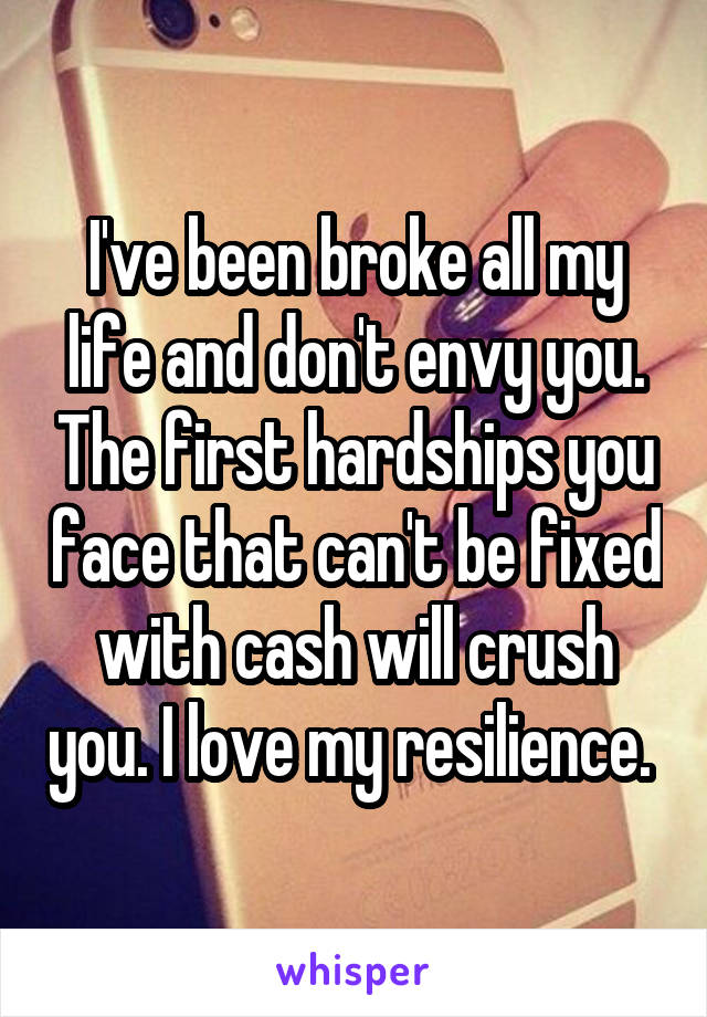 I've been broke all my life and don't envy you. The first hardships you face that can't be fixed with cash will crush you. I love my resilience. 