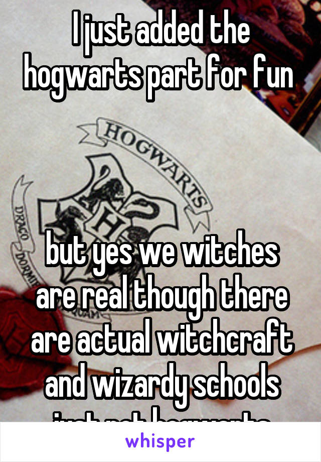 I just added the hogwarts part for fun 



but yes we witches are real though there are actual witchcraft and wizardy schools just not hogwarts