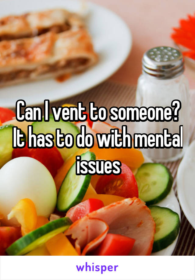 Can I vent to someone? It has to do with mental issues