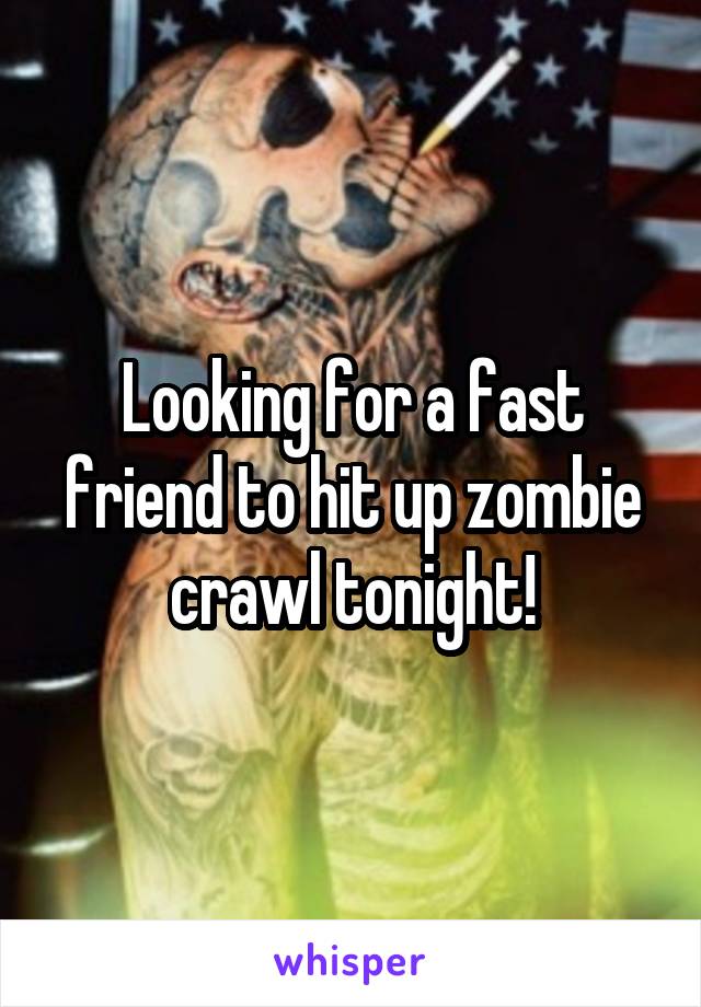 Looking for a fast friend to hit up zombie crawl tonight!