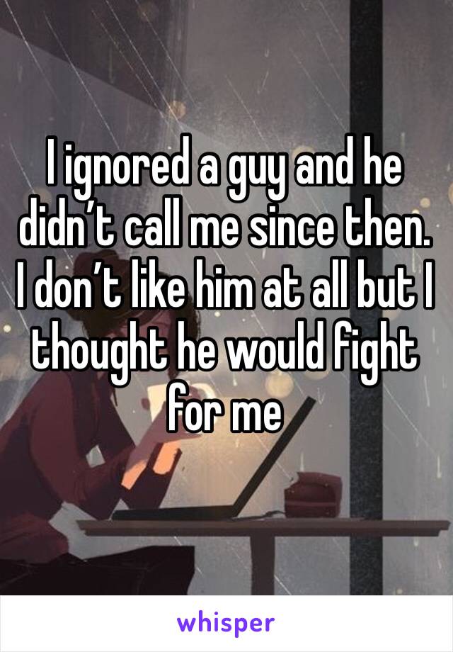 I ignored a guy and he didn’t call me since then.
I don’t like him at all but I thought he would fight for me