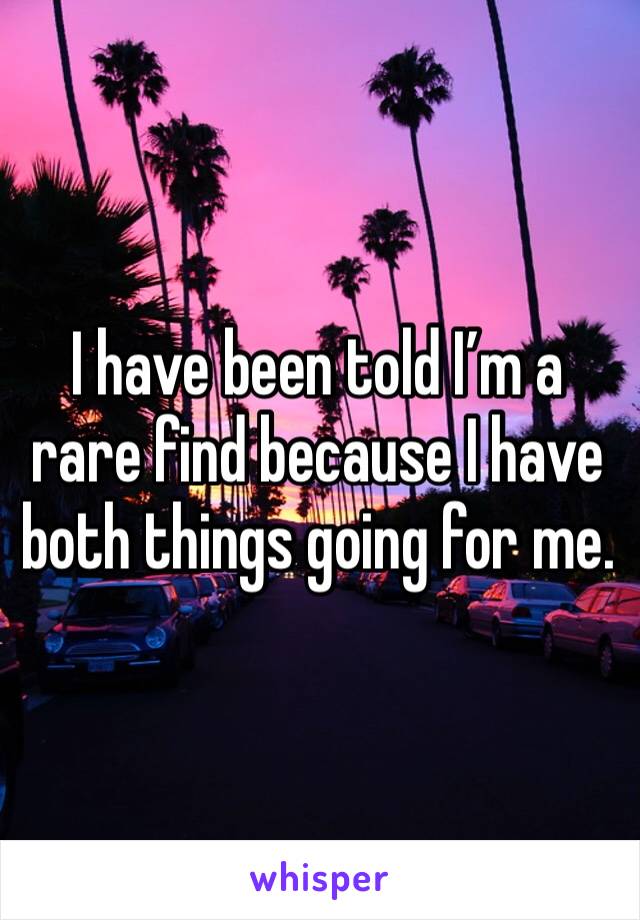 I have been told I’m a rare find because I have both things going for me. 