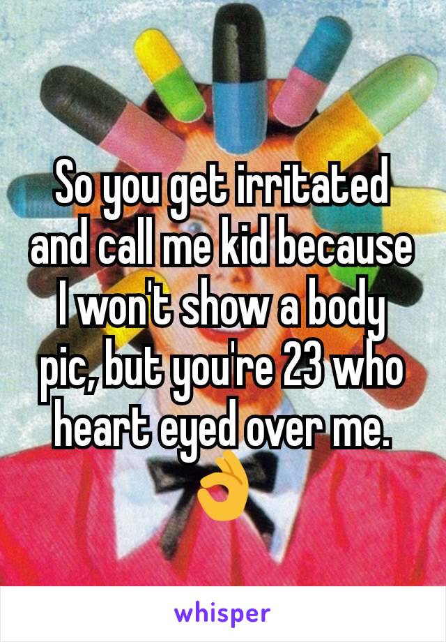 So you get irritated and call me kid because I won't show a body pic, but you're 23 who heart eyed over me. 👌