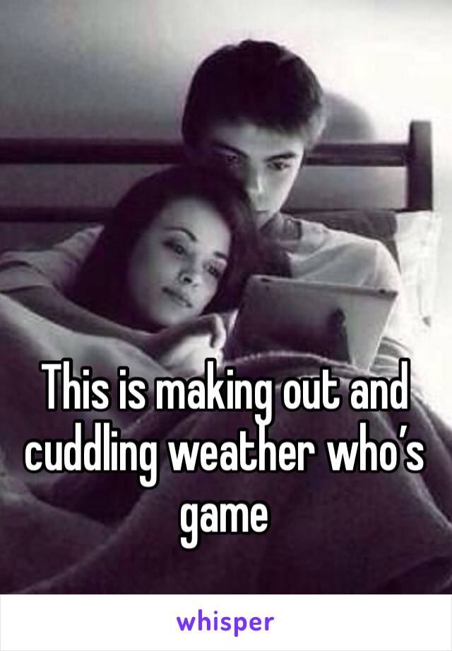 This is making out and cuddling weather who’s game 