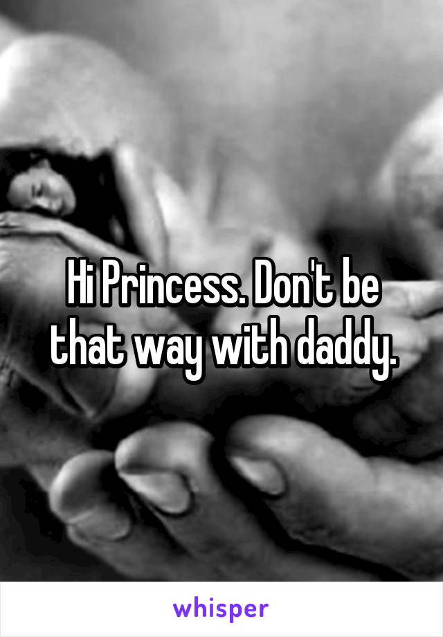Hi Princess. Don't be that way with daddy.