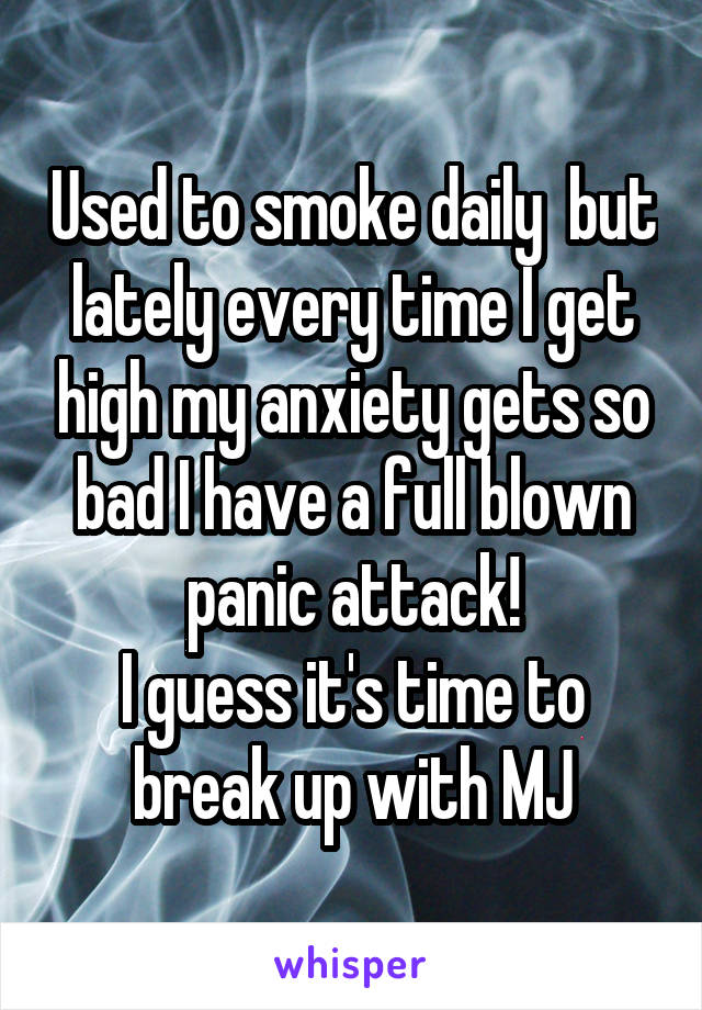 Used to smoke daily  but lately every time I get high my anxiety gets so bad I have a full blown panic attack!
I guess it's time to break up with MJ