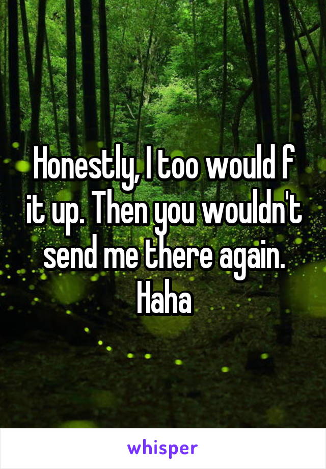 Honestly, I too would f it up. Then you wouldn't send me there again. Haha