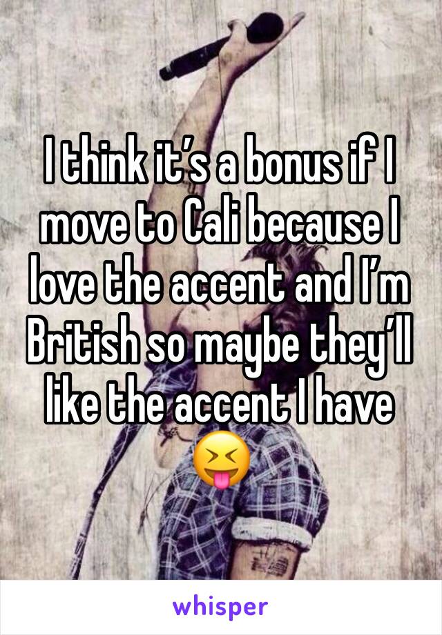 I think it’s a bonus if I move to Cali because I love the accent and I’m British so maybe they’ll like the accent I have 😝