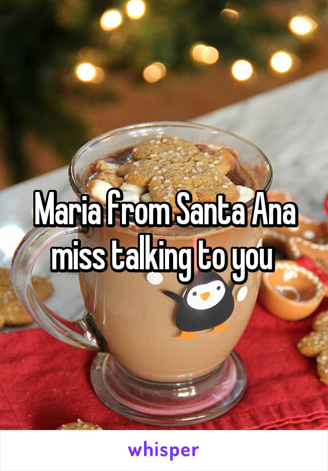 Maria from Santa Ana miss talking to you 