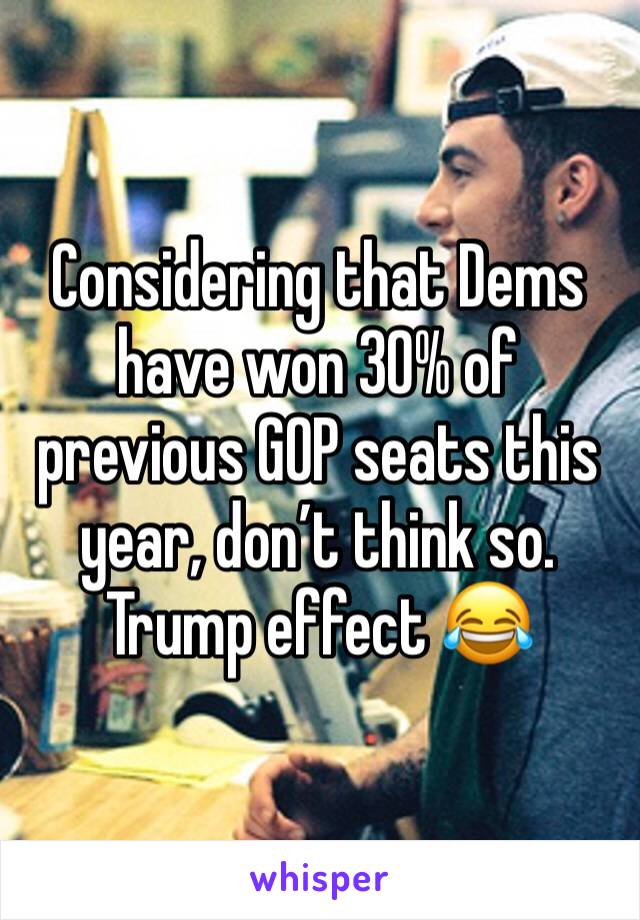 Considering that Dems have won 30% of previous GOP seats this year, don’t think so.  Trump effect 😂