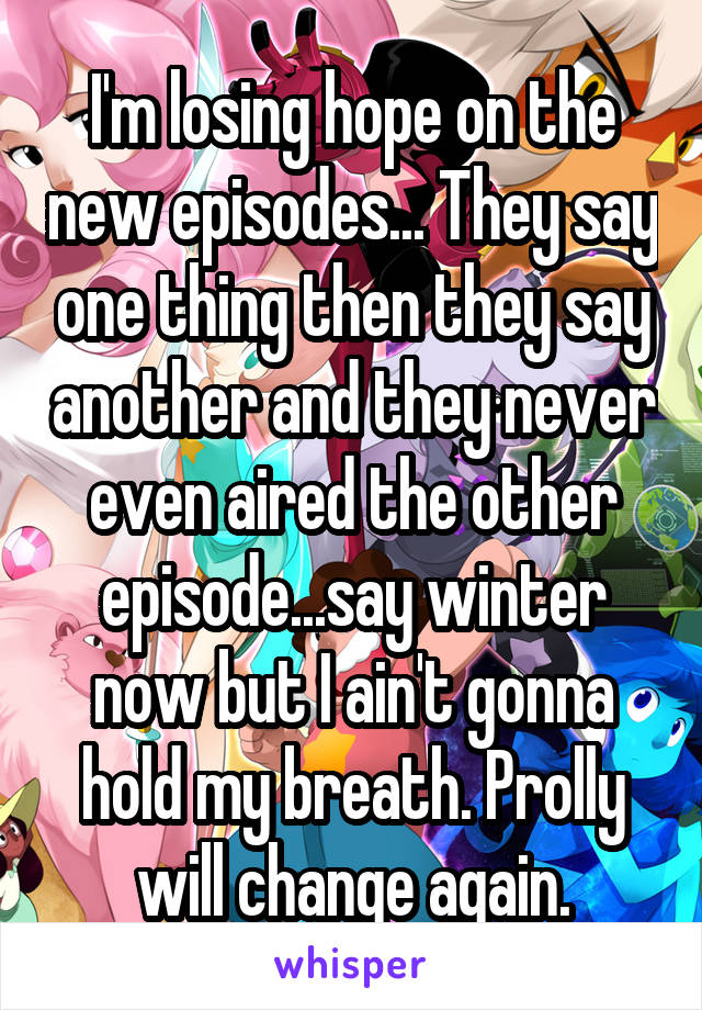 I'm losing hope on the new episodes... They say one thing then they say another and they never even aired the other episode...say winter now but I ain't gonna hold my breath. Prolly will change again.