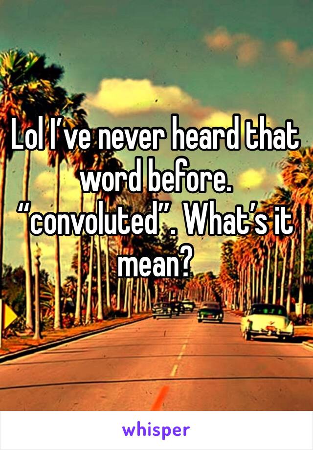 Lol I’ve never heard that word before. “convoluted”. What’s it mean? 