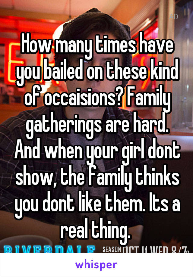 How many times have you bailed on these kind of occaisions? Family gatherings are hard. And when your girl dont show, the family thinks you dont like them. Its a real thing. 