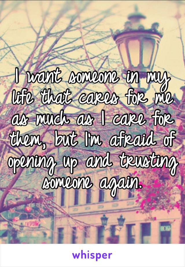 I want someone in my life that cares for me as much as I care for them, but I’m afraid of opening up and trusting someone again.