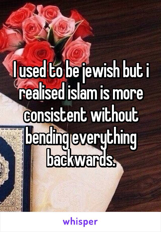 I used to be jewish but i realised islam is more consistent without bending everything backwards.