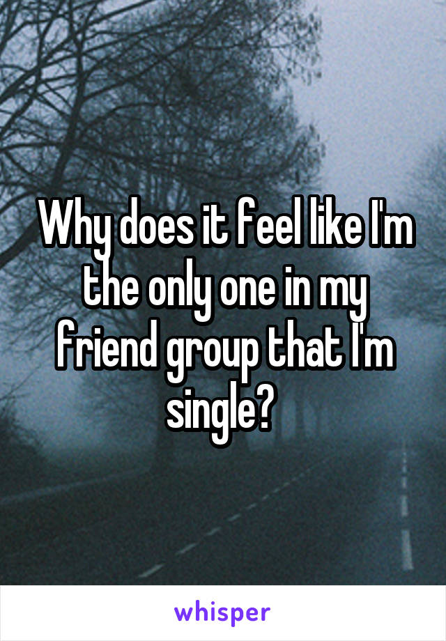 Why does it feel like I'm the only one in my friend group that I'm single? 