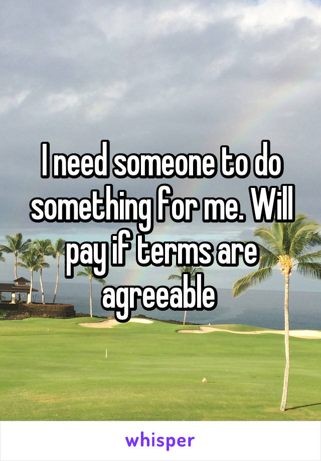 I need someone to do something for me. Will pay if terms are agreeable 