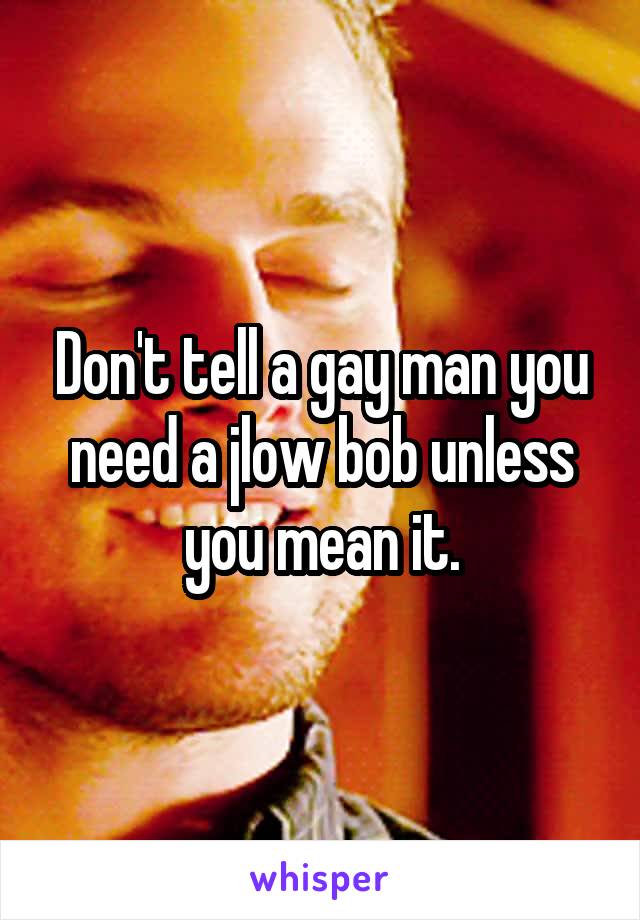 Don't tell a gay man you need a jlow bob unless you mean it.