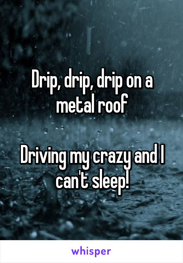 Drip, drip, drip on a metal roof

Driving my crazy and I can't sleep!