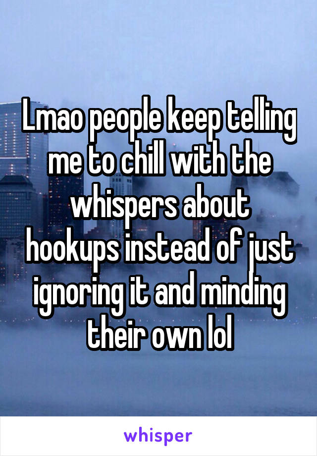 Lmao people keep telling me to chill with the whispers about hookups instead of just ignoring it and minding their own lol