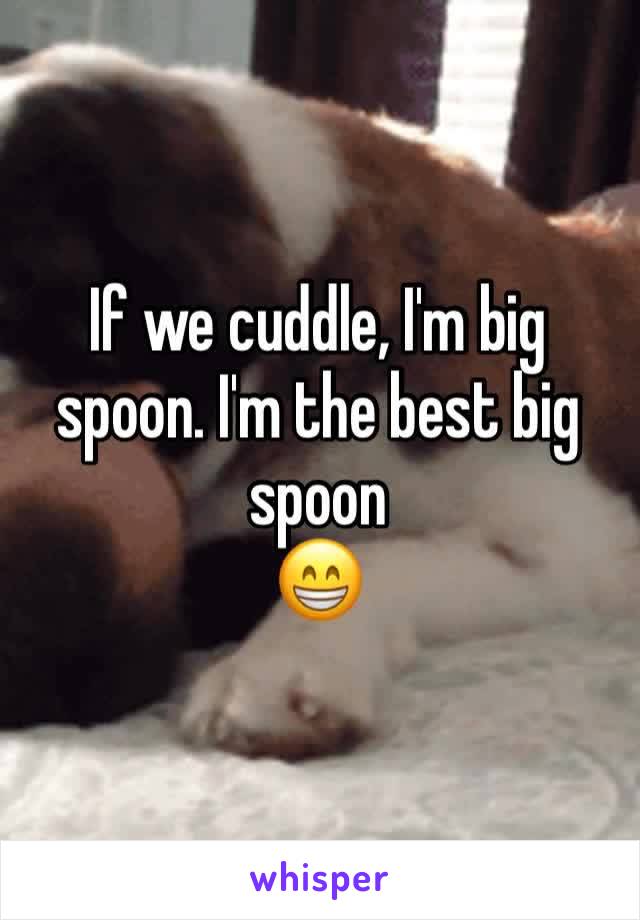 If we cuddle, I'm big spoon. I'm the best big spoon
😁