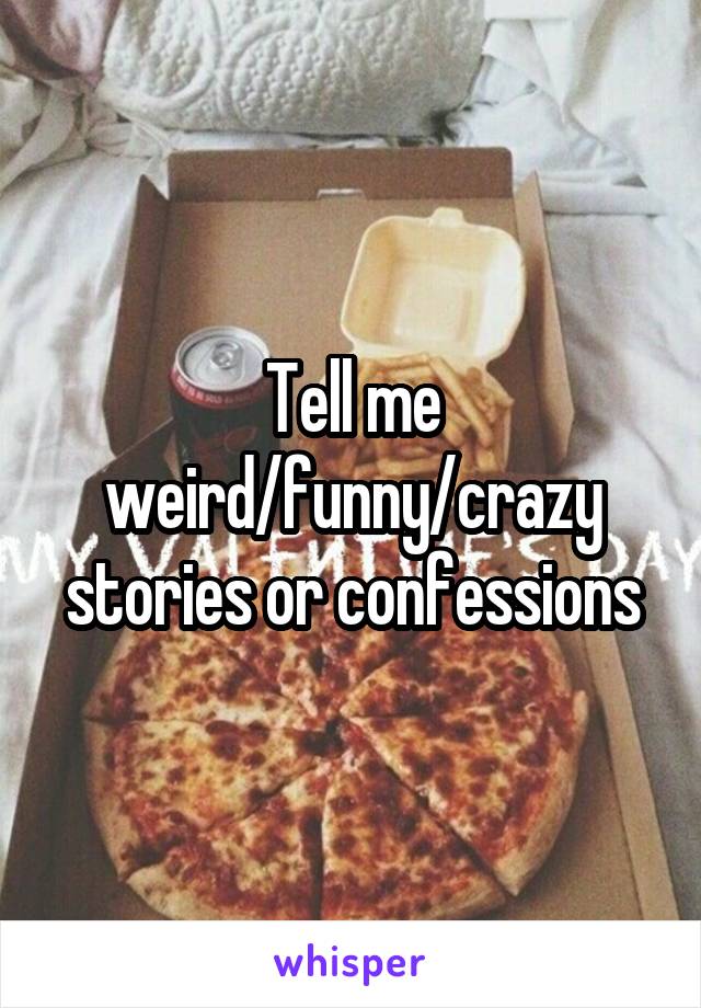 Tell me weird/funny/crazy stories or confessions