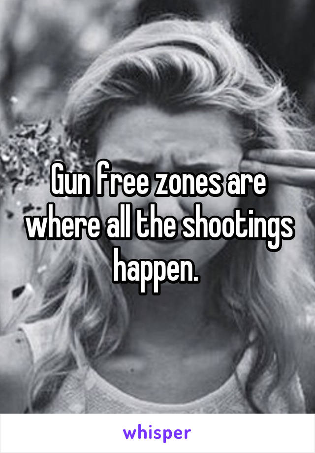 Gun free zones are where all the shootings happen. 