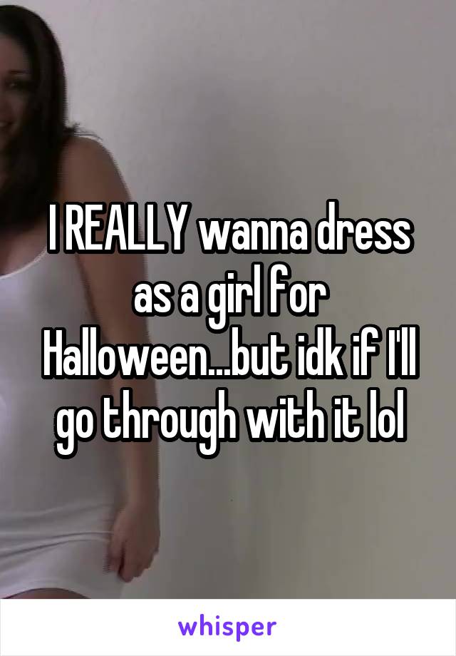 I REALLY wanna dress as a girl for Halloween...but idk if I'll go through with it lol