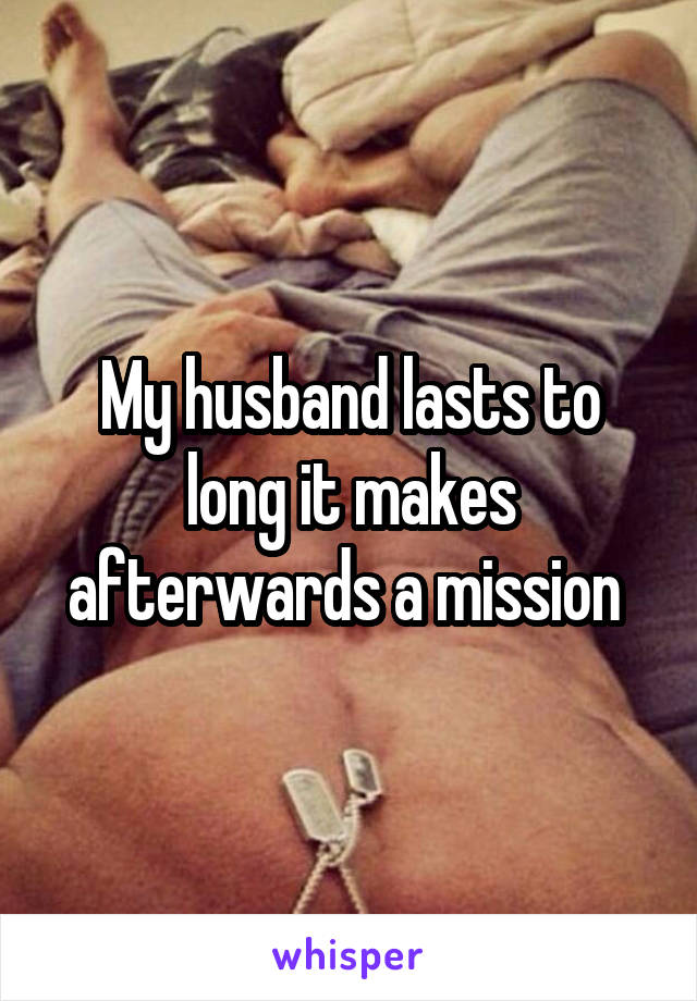 My husband lasts to long it makes afterwards a mission 