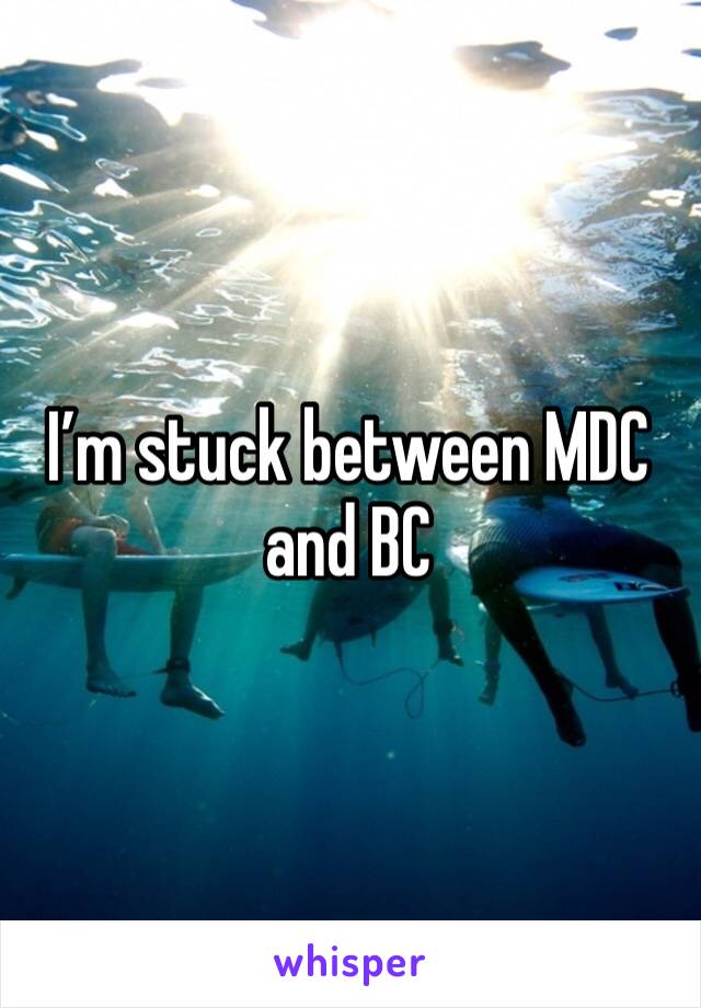 I’m stuck between MDC and BC