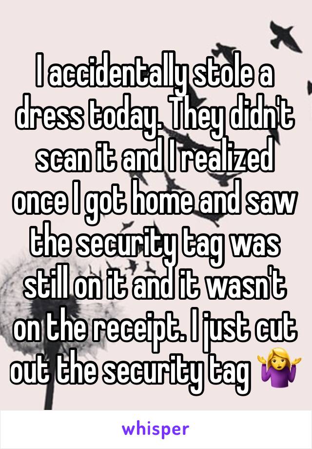 I accidentally stole a dress today. They didn't scan it and I realized once I got home and saw the security tag was still on it and it wasn't on the receipt. I just cut out the security tag 🤷‍♀️