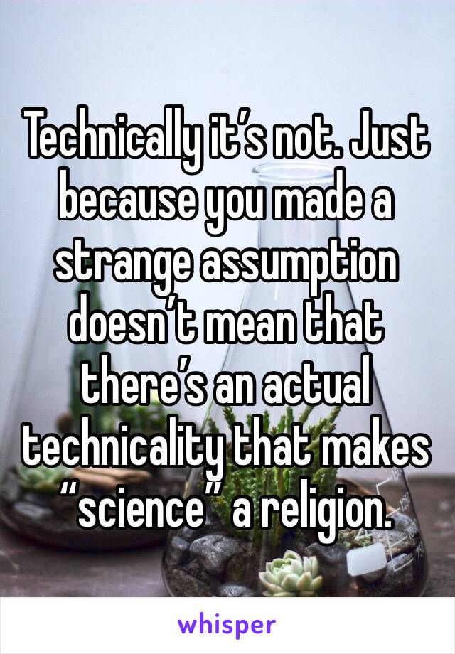 Technically it’s not. Just because you made a strange assumption doesn’t mean that there’s an actual technicality that makes “science” a religion. 