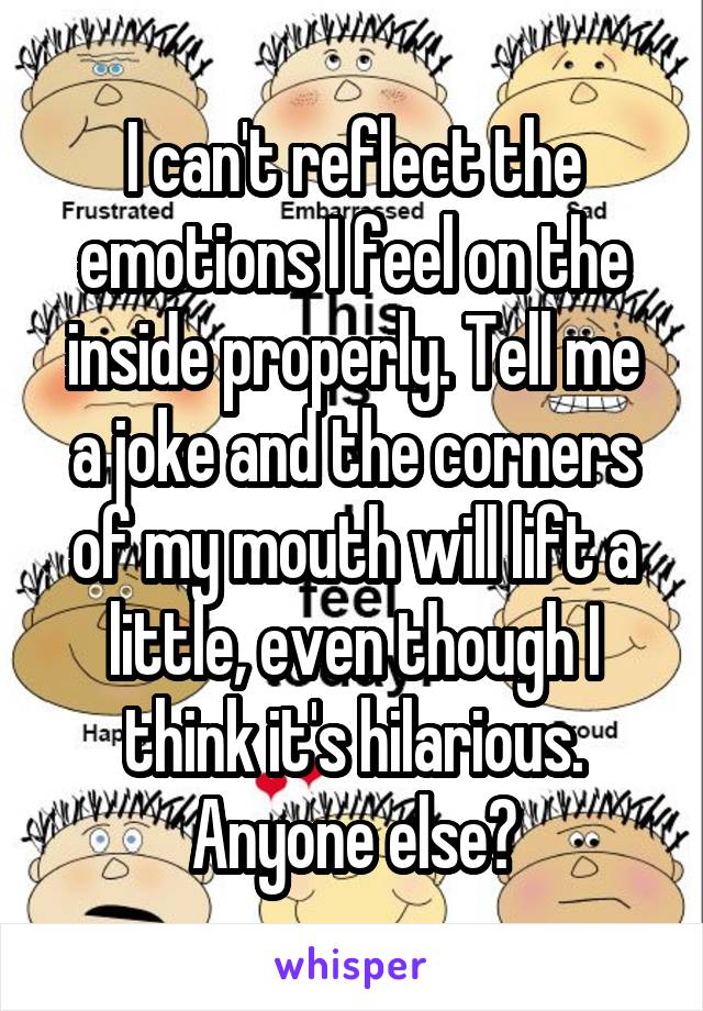 I can't reflect the emotions I feel on the inside properly. Tell me a joke and the corners of my mouth will lift a little, even though I think it's hilarious. Anyone else?