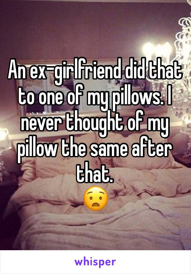 An ex-girlfriend did that to one of my pillows. I never thought of my pillow the same after that.
😧