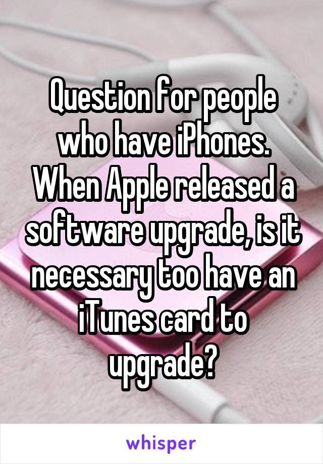 Question for people who have iPhones. When Apple released a software upgrade, is it necessary too have an iTunes card to upgrade?