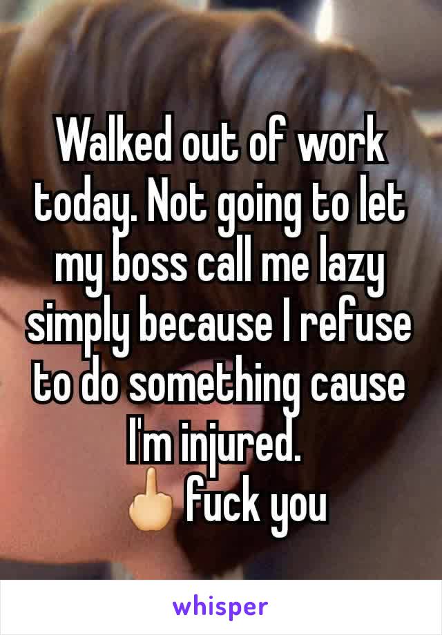 Walked out of work today. Not going to let my boss call me lazy simply because I refuse to do something cause I'm injured. 
🖕fuck you