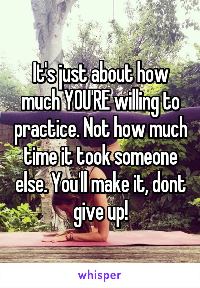 It's just about how much YOU'RE willing to practice. Not how much time it took someone else. You'll make it, dont give up!