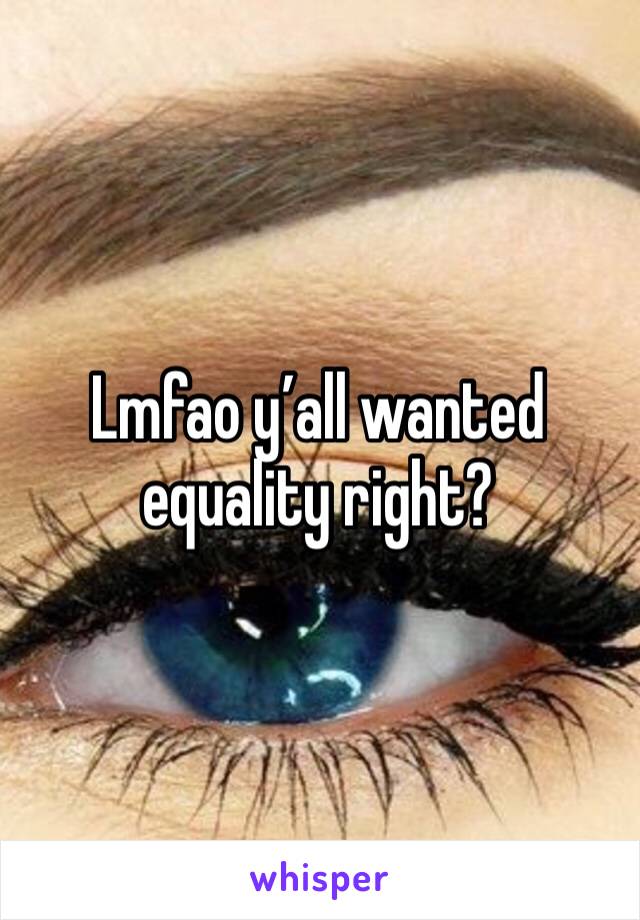 Lmfao y’all wanted equality right?