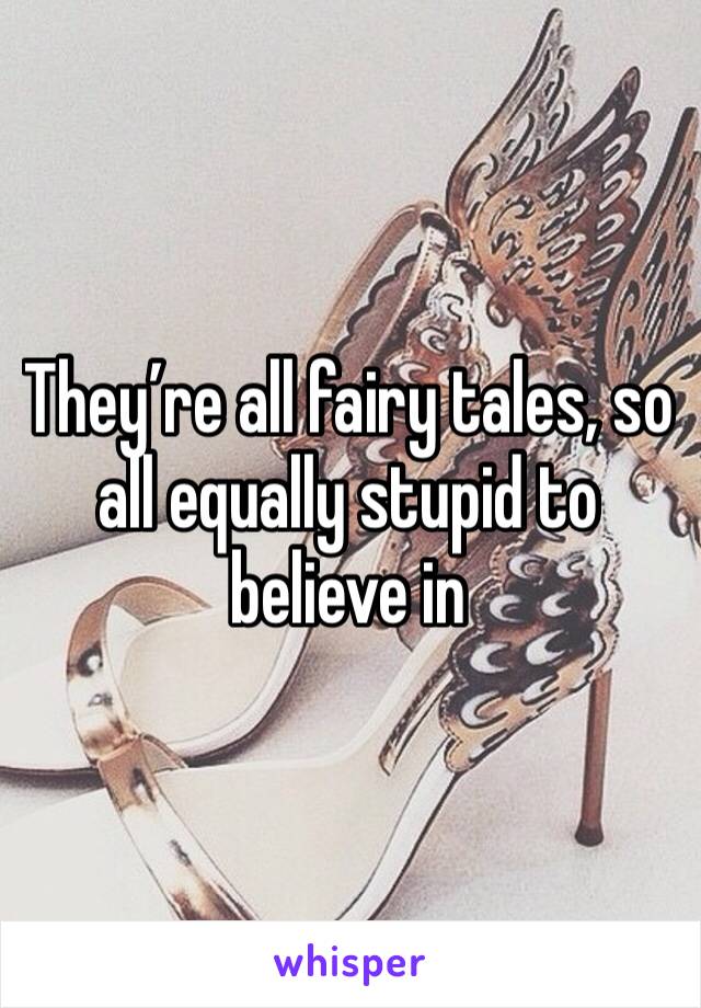 They’re all fairy tales, so all equally stupid to believe in