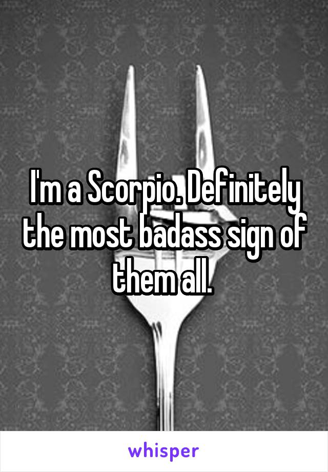 I'm a Scorpio. Definitely the most badass sign of them all. 