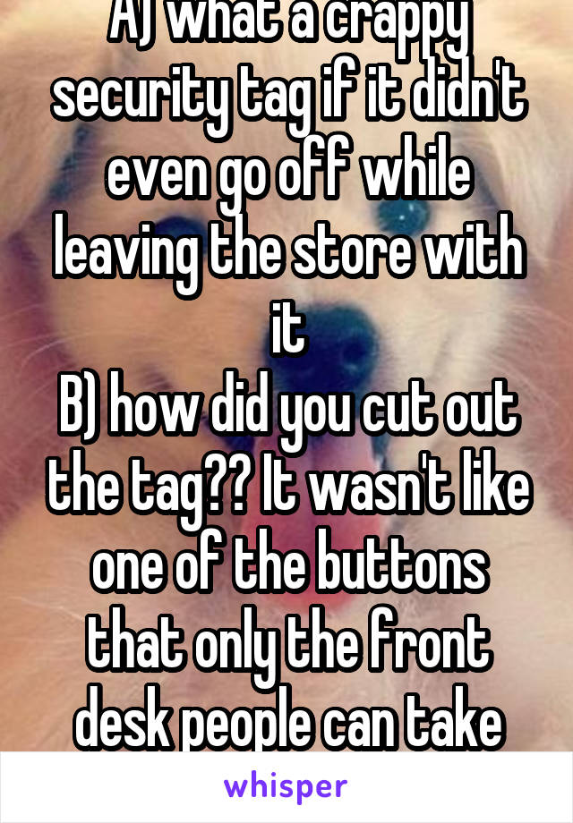 A) what a crappy security tag if it didn't even go off while leaving the store with it
B) how did you cut out the tag?? It wasn't like one of the buttons that only the front desk people can take off??