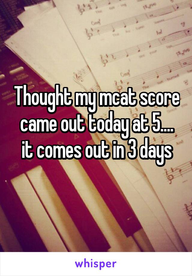 Thought my mcat score came out today at 5.... it comes out in 3 days
