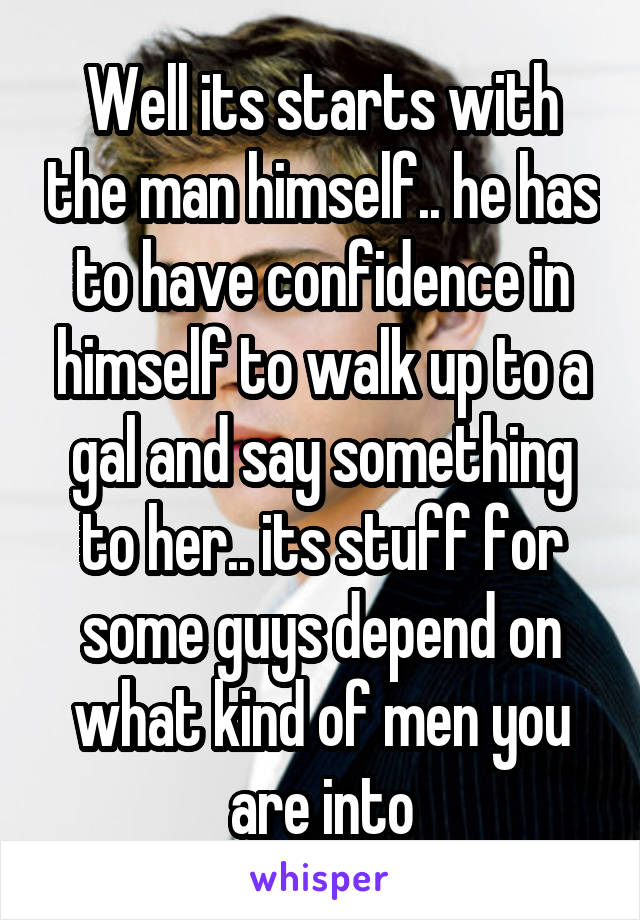 Well its starts with the man himself.. he has to have confidence in himself to walk up to a gal and say something to her.. its stuff for some guys depend on what kind of men you are into